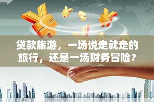 吴堡贷款旅游，一场说走就走的旅行，还是一场财务冒险？