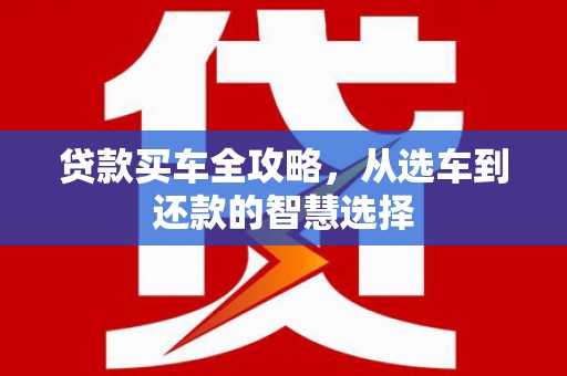 光复贷款买车全攻略，从选车到还款的智慧选择