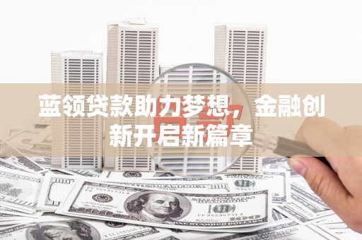 西峡蓝领贷款助力梦想，金融创新开启新篇章