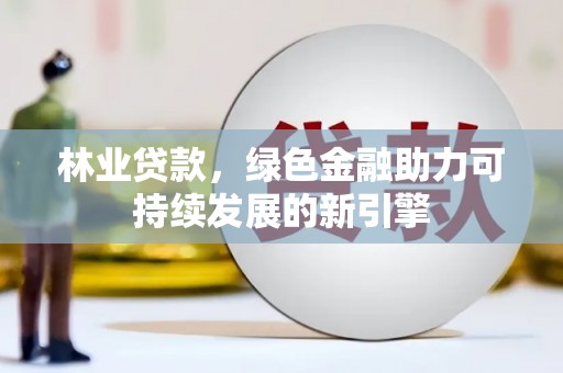 浦东林业贷款，绿色金融助力可持续发展的新引擎