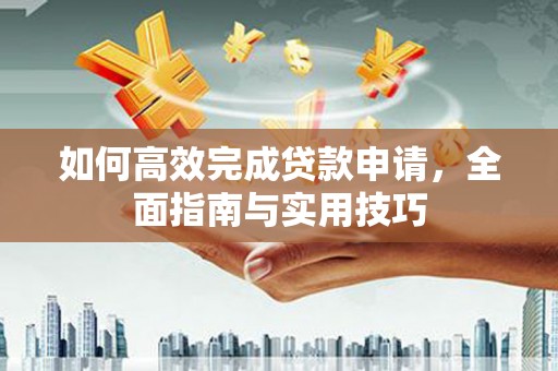阿莲如何高效完成贷款申请，全面指南与实用技巧