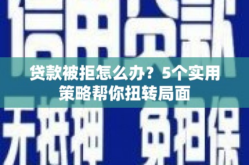 东安贷款被拒怎么办？5个实用策略帮你扭转局面