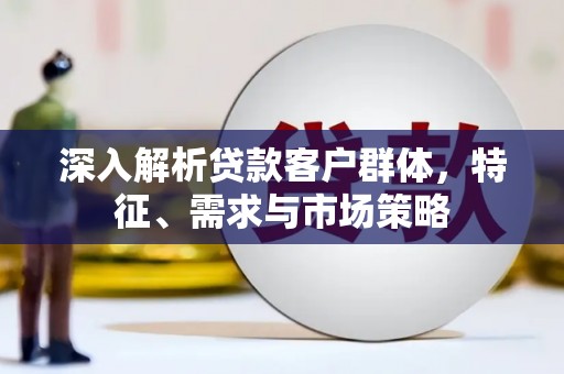 怀安深入解析贷款客户群体，特征、需求与市场策略