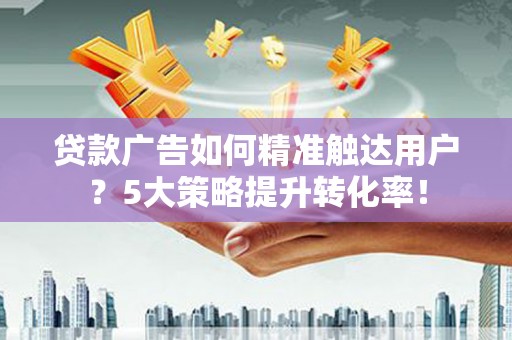 阜平贷款广告如何精准触达用户？5大策略提升转化率！