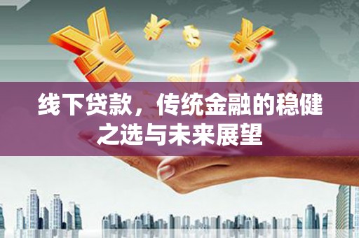 邛崃线下贷款，传统金融的稳健之选与未来展望