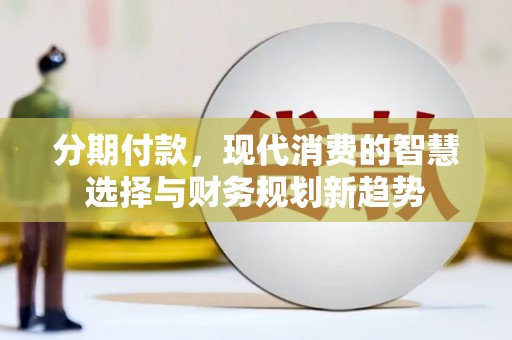 乐东分期付款，现代消费的智慧选择与财务规划新趋势
