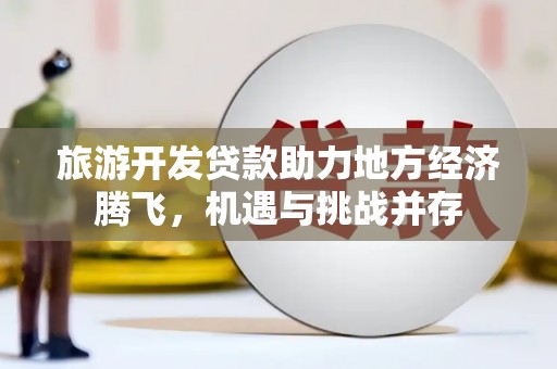 山东旅游开发贷款助力地方经济腾飞，机遇与挑战并存
