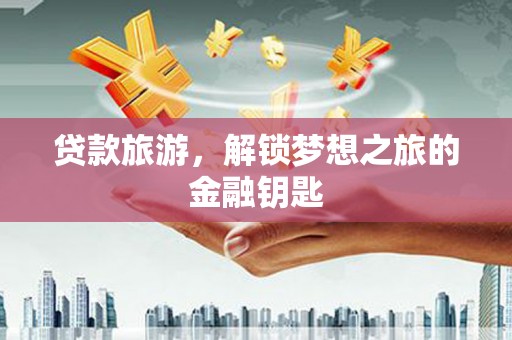 三水贷款旅游，解锁梦想之旅的金融钥匙