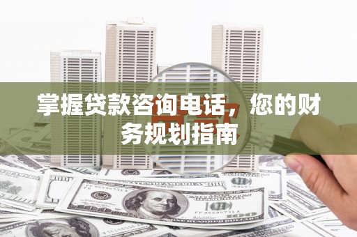 乌马河掌握贷款咨询电话，您的财务规划指南