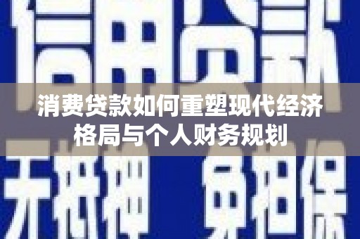 衡东消费贷款如何重塑现代经济格局与个人财务规划