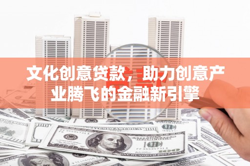 丰县文化创意贷款，助力创意产业腾飞的金融新引擎