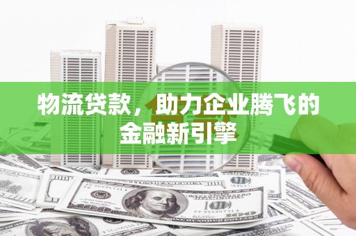 东乌旗物流贷款，助力企业腾飞的金融新引擎