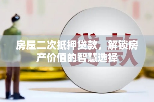 志丹房屋二次抵押贷款，解锁房产价值的智慧选择