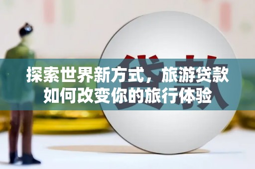 海东探索世界新方式，旅游贷款如何改变你的旅行体验