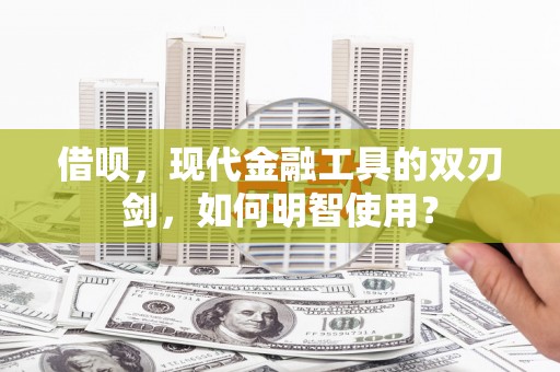 燕郊借呗，现代金融工具的双刃剑，如何明智使用？