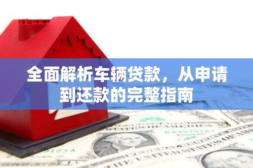 岱岳全面解析车辆贷款，从申请到还款的完整指南