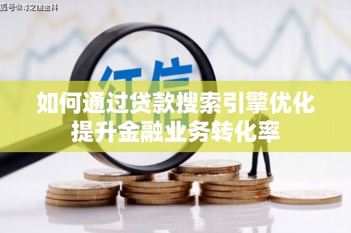 含山如何通过贷款搜索引擎优化提升金融业务转化率