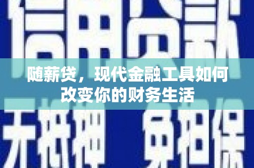 徽州随薪贷，现代金融工具如何改变你的财务生活