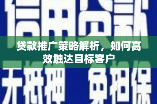 唐县贷款推广策略解析，如何高效触达目标客户