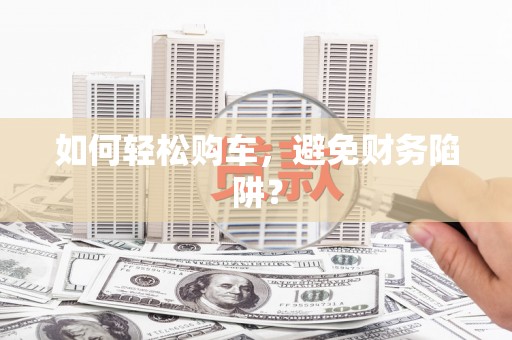 疏附如何轻松购车，避免财务陷阱？