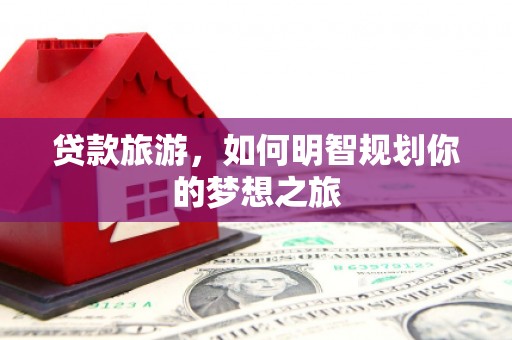滑县贷款旅游，如何明智规划你的梦想之旅