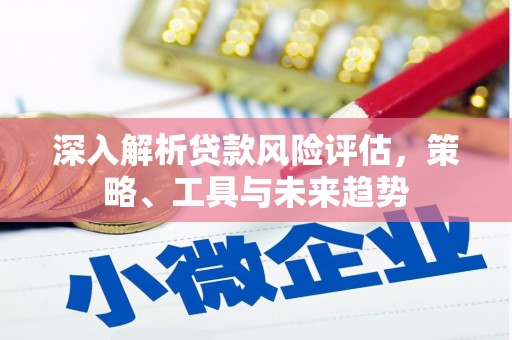大埔深入解析贷款风险评估，策略、工具与未来趋势