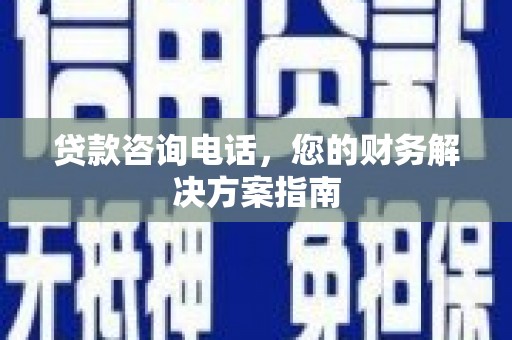 怀化贷款咨询电话，您的财务解决方案指南