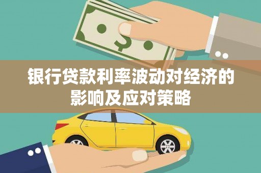 安龙银行贷款利率波动对经济的影响及应对策略
