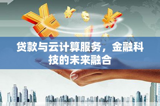 蠡县贷款与云计算服务，金融科技的未来融合