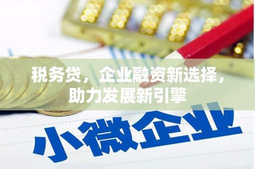 祁县税务贷，企业融资新选择，助力发展新引擎