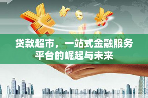 淮上贷款超市，一站式金融服务平台的崛起与未来