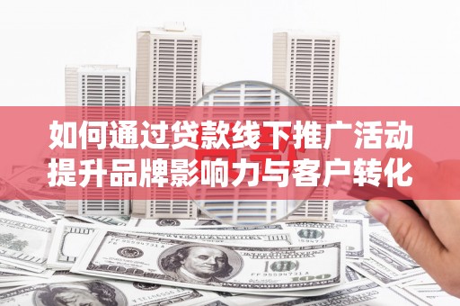 牙克石如何通过贷款线下推广活动提升品牌影响力与客户转化率
