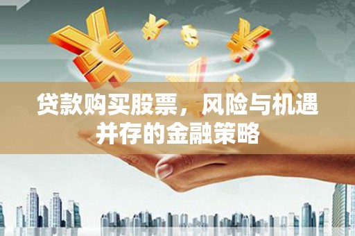 朴子贷款购买股票，风险与机遇并存的金融策略