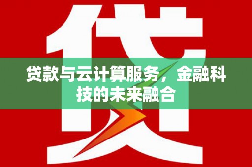 沙鹿贷款与云计算服务，金融科技的未来融合