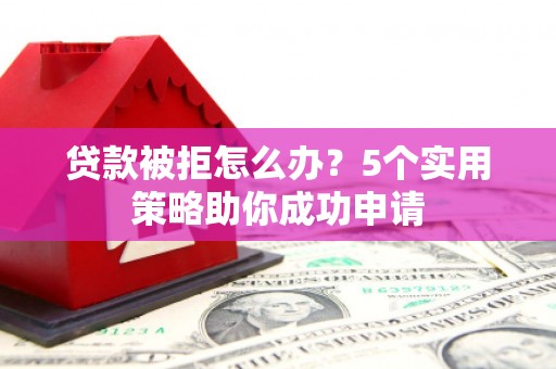 垣曲贷款被拒怎么办？5个实用策略助你成功申请