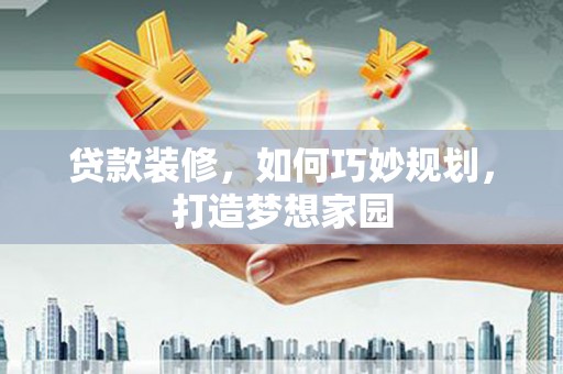 万柏林贷款装修，如何巧妙规划，打造梦想家园