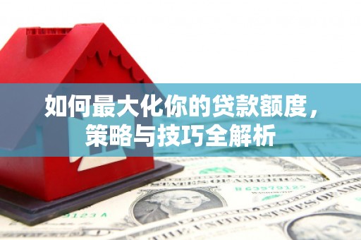 呼兰如何最大化你的贷款额度，策略与技巧全解析