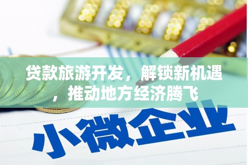 单县贷款旅游开发，解锁新机遇，推动地方经济腾飞
