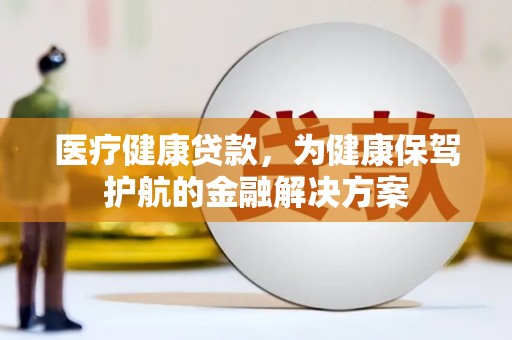梨树县医疗健康贷款，为健康保驾护航的金融解决方案