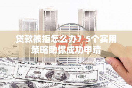 宛城贷款被拒怎么办？5个实用策略助你成功申请