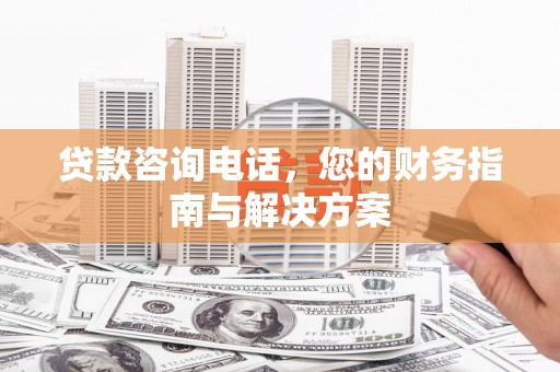 隆尧贷款咨询电话，您的财务指南与解决方案