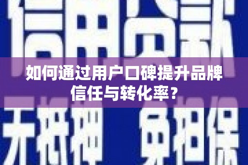 漯河如何通过用户口碑提升品牌信任与转化率？