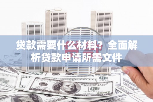 西盟贷款需要什么材料?全面解析贷款申请所需文件 西盟贷款需要什么材料?全面解析贷款申请所需文件