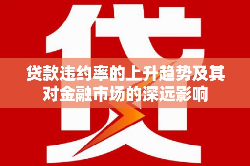 九江贷款违约率的上升趋势及其对金融市场的深远影响